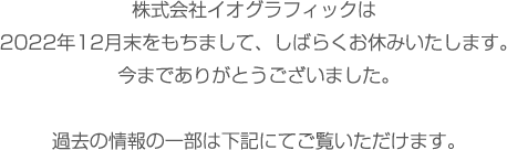 株式会社イオグラフィックは2022年12月末をもちまして、しばらくお休みいたします。今までありがとうございました。過去の情報の一部は下記にてご覧いただけます。