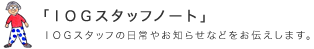 IOGスタッフノート IOGスタッフの日常やお知らせなどお伝えします。