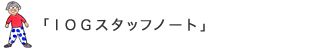 IOGスタッフノート IOGスタッフの日常やお知らせなどお伝えします。