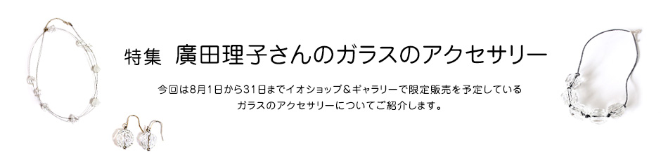 特集 廣田理子さんのガラスのアクセサリー