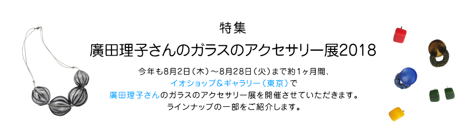 特集　廣田理子さんのガラスのアクセサリー展2018