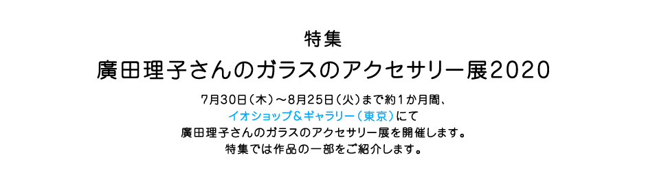 特集  廣田理子さんのガラスのアクセサリー展2020