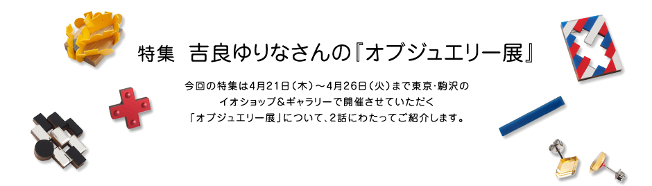 特集 吉良ゆりなさんの『オブジュエリー展』